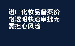 进口化妆品备案价格透明，快速审批，无需担心风险
