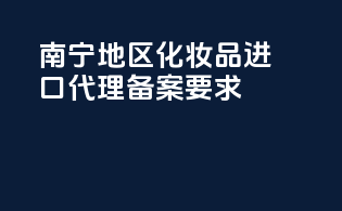 南宁地区化妆品进口代理备案要求