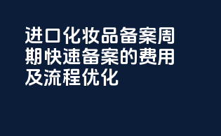 进口化妆品备案周期：快速备案的费用及流程优化