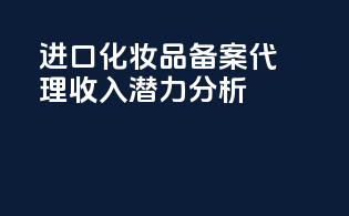 进口化妆品备案代理收入潜力分析
