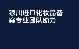银川进口化妆品备案，专业团队助力！
