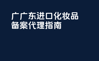 广广东进口化妆品备案代理指南