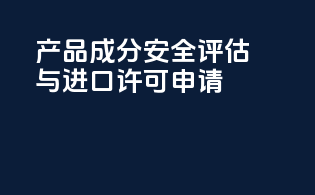 产品成分安全评估与进口许可申请