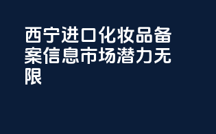 西宁进口化妆品备案信息，市场潜力无限
