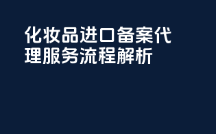 化妆品进口备案代理服务流程解析