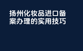 扬州化妆品进口备案办理的实用技巧