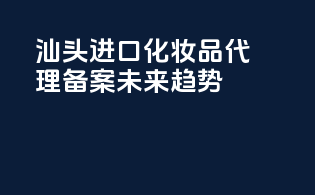 汕头进口化妆品代理备案，未来趋势