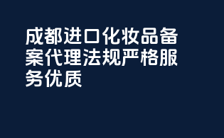 成都进口化妆品备案代理，法规严格，服务优质