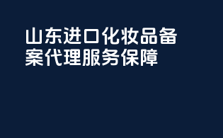 山东进口化妆品备案代理服务保障