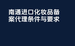 南通进口化妆品备案代理条件与要求