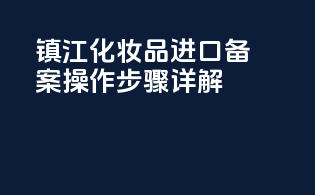 镇江化妆品进口备案操作步骤详解