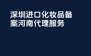深圳进口化妆品备案，河南代理服务