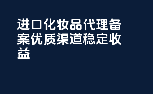 进口化妆品代理备案，优质渠道，稳定收益！