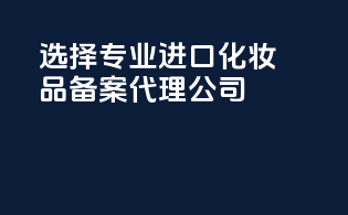 选择专业进口化妆品备案代理公司
