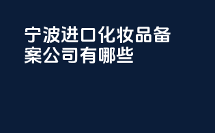 宁波进口化妆品备案公司有哪些