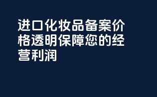 进口化妆品备案价格透明，保障您的经营利润