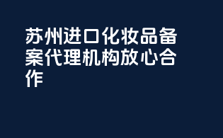 苏州进口化妆品备案代理机构，放心合作