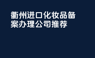 衢州进口化妆品备案办理公司推荐