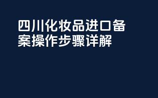 四川化妆品进口备案操作步骤详解