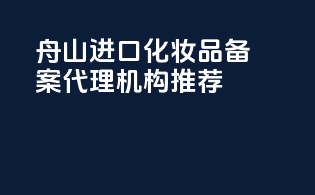 舟山进口化妆品备案代理机构推荐