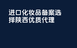 进口化妆品备案，选择陕西优质代理
