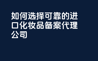 如何选择可靠的进口化妆品备案代理公司？