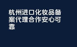 杭州进口化妆品备案，代理合作，安心可靠