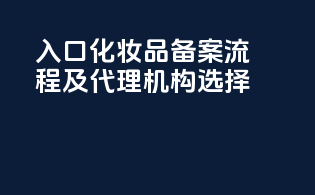 入口化妆品备案流程及代理机构选择