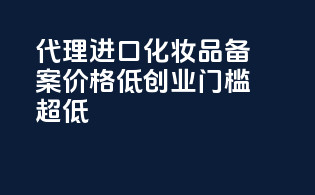 代理进口化妆品备案价格低，创业门槛超低！