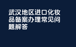 武汉地区进口化妆品备案办理常见问题解答