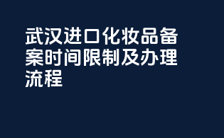 武汉进口化妆品备案时间限制及办理流程