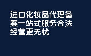 进口化妆品代理备案一站式服务，合法经营更无忧