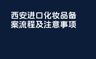 西安进口化妆品备案流程及注意事项