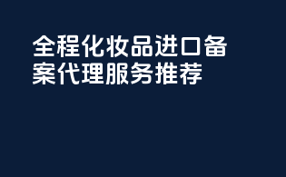 全程化妆品进口备案代理服务推荐