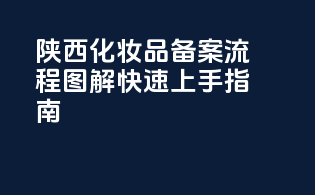 陕西化妆品备案流程图解：快速上手指南