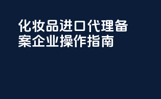 化妆品进口代理备案企业操作指南