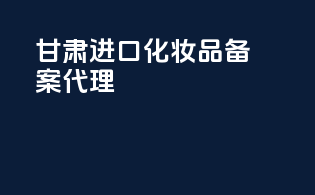 甘肃进口化妆品备案代理