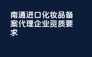 南通进口化妆品备案代理企业资质要求