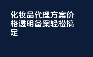化妆品代理方案价格透明，备案轻松搞定！