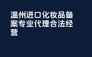 温州进口化妆品备案，专业代理，合法经营！