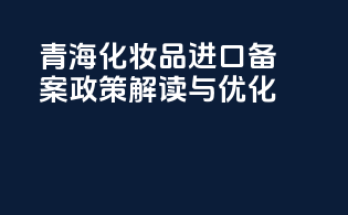 青海化妆品进口备案政策解读与优化