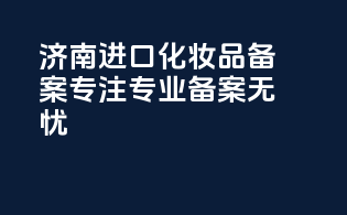 济南进口化妆品备案，专注专业，备案无忧！