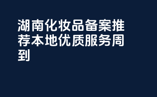 湖南化妆品备案推荐，本地优质，服务周到！