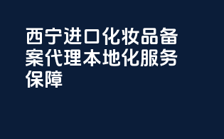 西宁进口化妆品备案代理，本地化服务保障