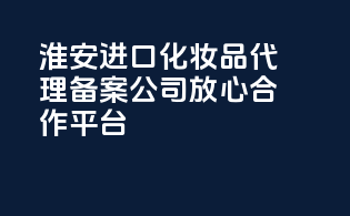 淮安进口化妆品代理备案公司，放心合作平台