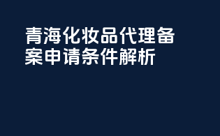 青海化妆品代理备案申请条件解析