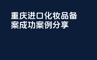 重庆进口化妆品备案成功案例分享