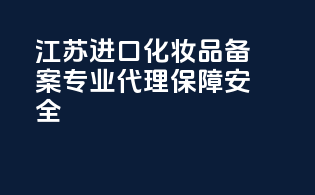 江苏进口化妆品备案，专业代理，保障安全