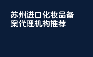 苏州进口化妆品备案代理机构推荐