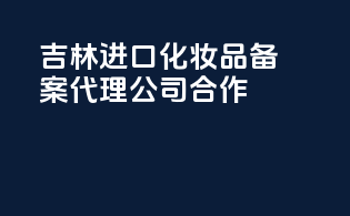 吉林进口化妆品备案代理公司合作
